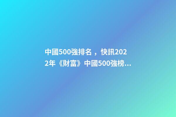 中國500強排名，快訊2022年《財富》中國500強榜單出爐